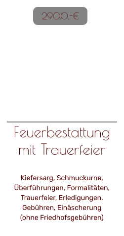 Feuerbestattung mit Trauerfeier   Kiefersarg, Schmuckurne, Überführungen, Formalitäten, Trauerfeier, Erledigungen, Gebühren, Einäscherung(ohne Friedhofsgebühren)   2900,-€